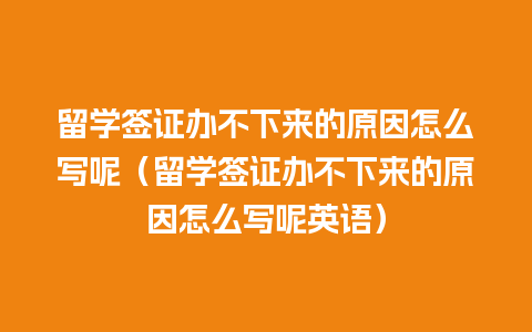 留学签证办不下来的原因怎么写呢（留学签证办不下来的原因怎么写呢英语）