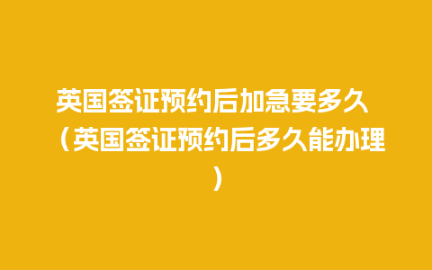 英国签证预约后加急要多久 （英国签证预约后多久能办理）