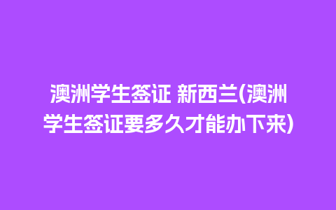 澳洲学生签证 新西兰(澳洲学生签证要多久才能办下来)