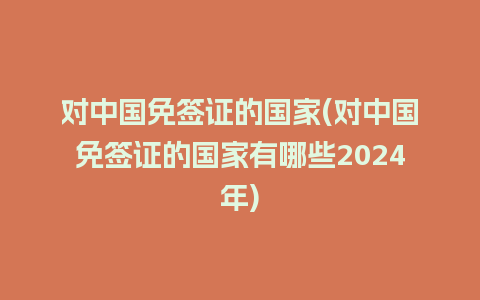 对中国免签证的国家(对中国免签证的国家有哪些2024年)