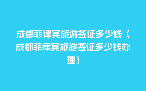 成都菲律宾旅游签证多少钱（成都菲律宾旅游签证多少钱办理）