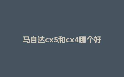 马自达cx5和cx4哪个好