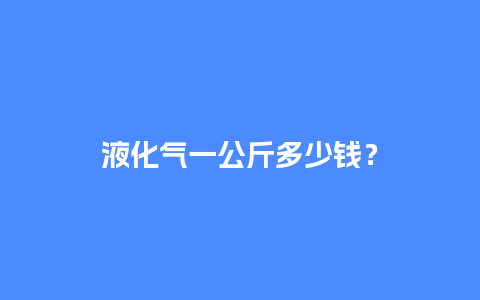 液化气一公斤多少钱？