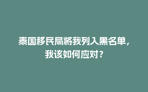 泰国移民局将我列入黑名单，我该如何应对？