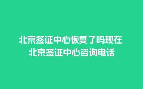 北京签证中心恢复了吗现在 北京签证中心咨询电话