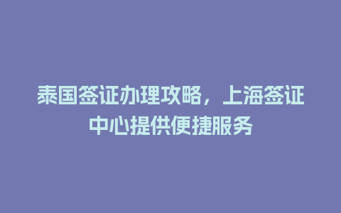 泰国签证办理攻略，上海签证中心提供便捷服务