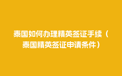 泰国如何办理精英签证手续（泰国精英签证申请条件）