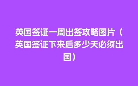 英国签证一周出签攻略图片（英国签证下来后多少天必须出国）