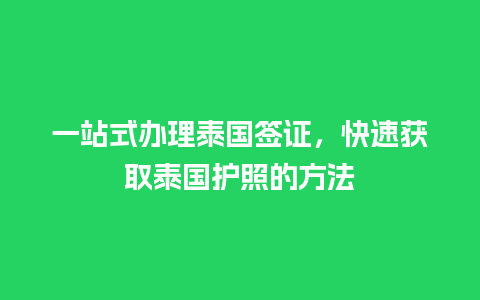 一站式办理泰国签证，快速获取泰国护照的方法