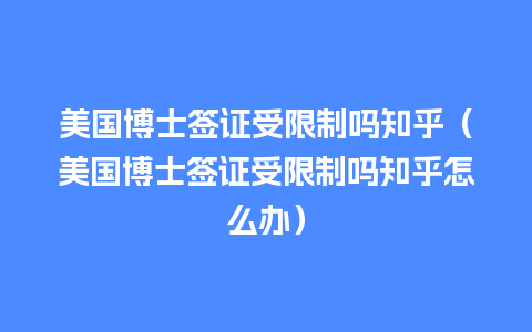 美国博士签证受限制吗知乎（美国博士签证受限制吗知乎怎么办）