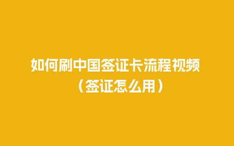 如何刷中国签证卡流程视频 （签证怎么用）