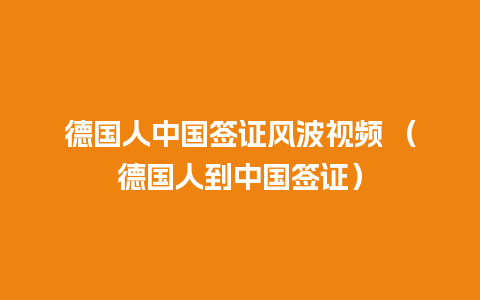 德国人中国签证风波视频 （德国人到中国签证）