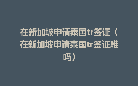 在新加坡申请泰国tr签证（在新加坡申请泰国tr签证难吗）