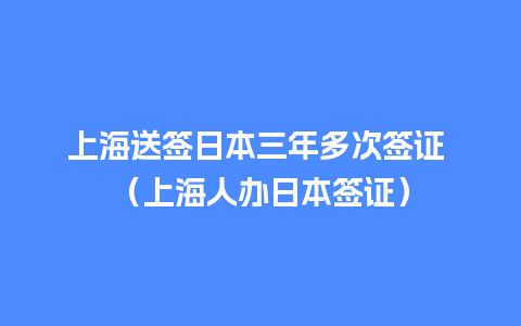 上海送签日本三年多次签证 （上海人办日本签证）