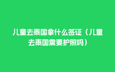 儿童去泰国拿什么签证（儿童去泰国需要护照吗）