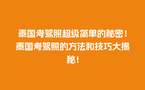 泰国考驾照超级简单的秘密！泰国考驾照的方法和技巧大揭秘！