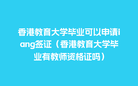 香港教育大学毕业可以申请iang签证（香港教育大学毕业有教师资格证吗）