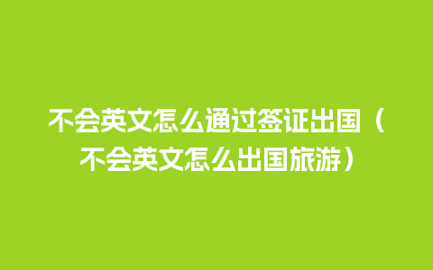 不会英文怎么通过签证出国（不会英文怎么出国旅游）