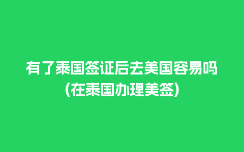 有了泰国签证后去美国容易吗(在泰国办理美签)