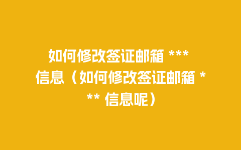 如何修改签证邮箱 *** 信息（如何修改签证邮箱 *** 信息呢）