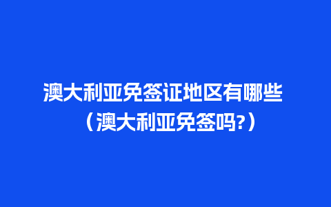 澳大利亚免签证地区有哪些 （澳大利亚免签吗?）