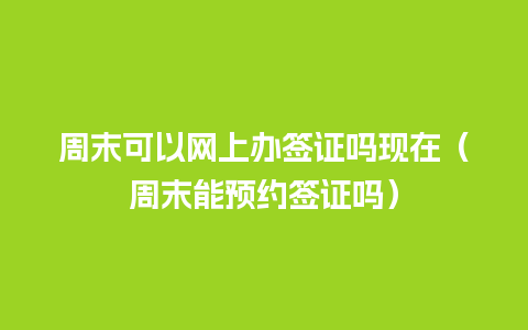 周末可以网上办签证吗现在（周末能预约签证吗）