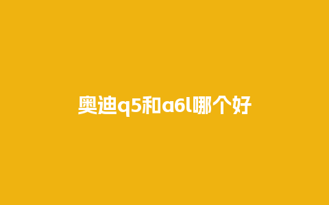 奥迪q5和a6l哪个好