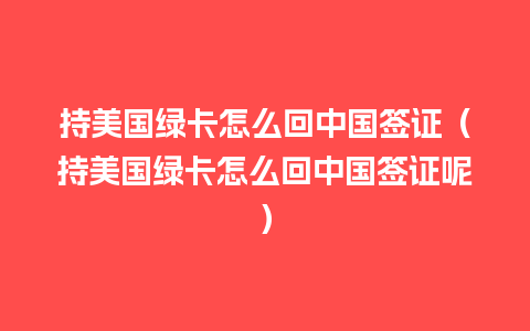 持美国绿卡怎么回中国签证（持美国绿卡怎么回中国签证呢）