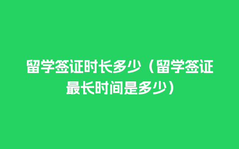 留学签证时长多少（留学签证最长时间是多少）