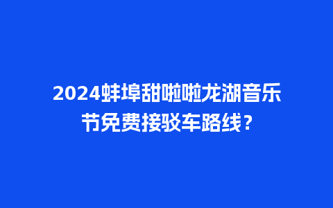 2024蚌埠甜啦啦龙湖音乐节免费接驳车路线？