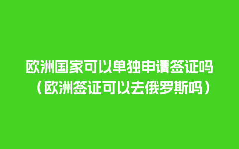 欧洲国家可以单独申请签证吗（欧洲签证可以去俄罗斯吗）