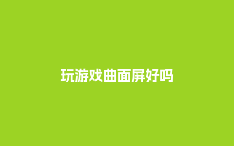 玩游戏曲面屏好吗