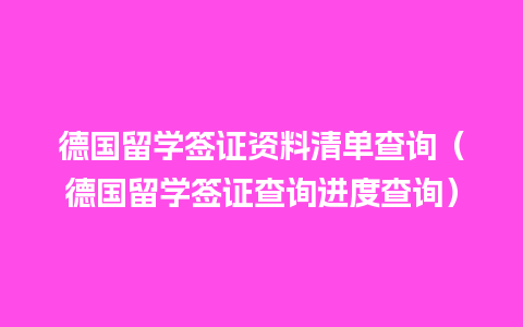 德国留学签证资料清单查询（德国留学签证查询进度查询）