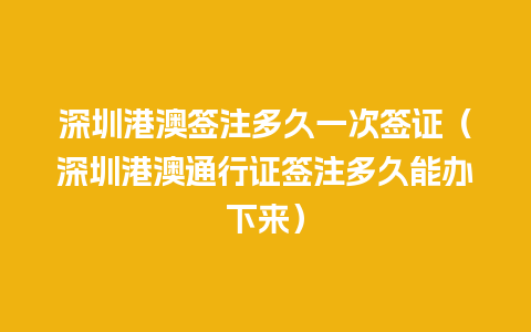 深圳港澳签注多久一次签证（深圳港澳通行证签注多久能办下来）