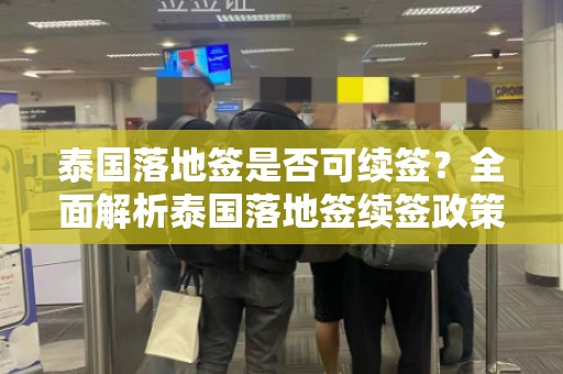 泰国落地签是否可续签？全面解析泰国落地签续签政策