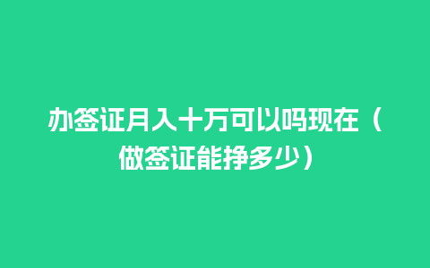 办签证月入十万可以吗现在（做签证能挣多少）