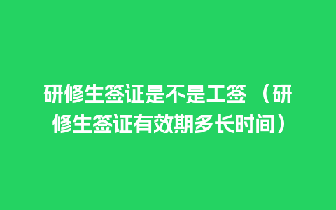 研修生签证是不是工签 （研修生签证有效期多长时间）