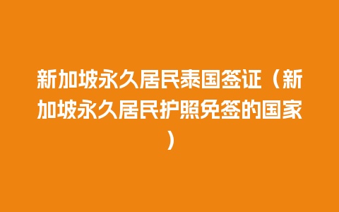 新加坡永久居民泰国签证（新加坡永久居民护照免签的国家）