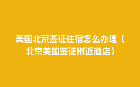 美国北京签证住宿怎么办理（北京美国签证附近酒店）