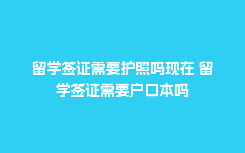 留学签证需要护照吗现在 留学签证需要户口本吗