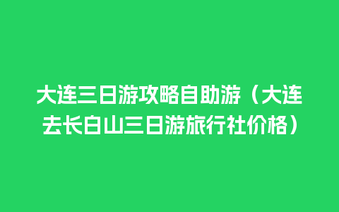 大连三日游攻略自助游（大连去长白山三日游旅行社价格）