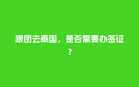 跟团去泰国，是否需要办签证？