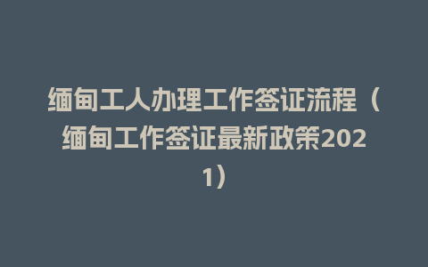 缅甸工人办理工作签证流程（缅甸工作签证最新政策2021）