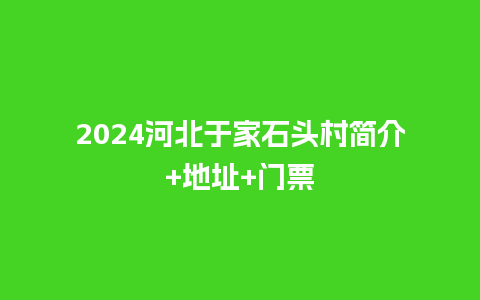 2024河北于家石头村简介+地址+门票