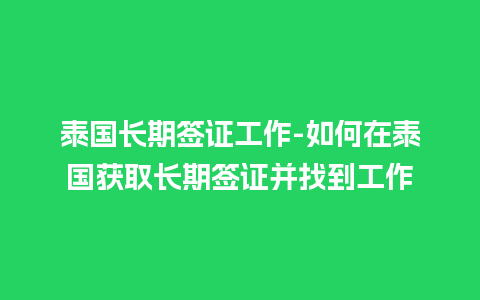 泰国长期签证工作-如何在泰国获取长期签证并找到工作