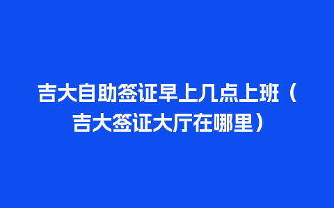 吉大自助签证早上几点上班（吉大签证大厅在哪里）