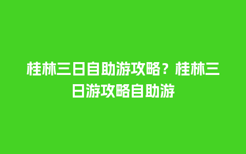 桂林三日自助游攻略？桂林三日游攻略自助游