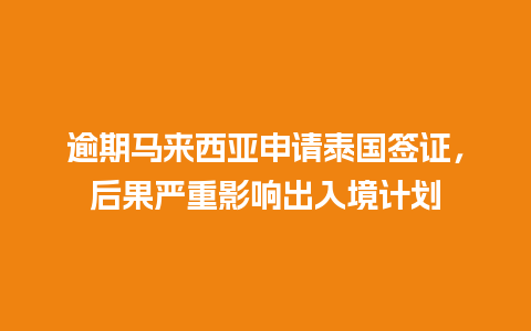 逾期马来西亚申请泰国签证，后果严重影响出入境计划