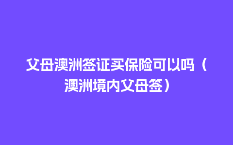 父母澳洲签证买保险可以吗（澳洲境内父母签）