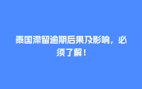 泰国滞留逾期后果及影响，必须了解！